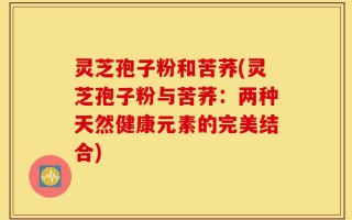 灵芝孢子粉和苦荞(灵芝孢子粉与苦荞：两种天然健康元素的完美结合)