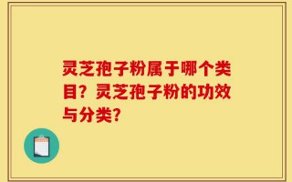 灵芝孢子粉属于哪个类目？灵芝孢子粉的功效与分类？