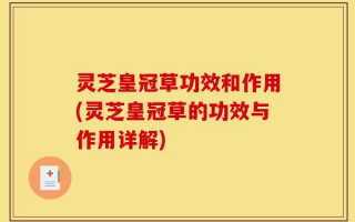 灵芝皇冠草功效和作用(灵芝皇冠草的功效与作用详解)
