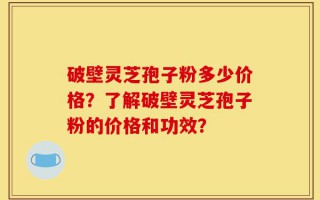 破壁灵芝孢子粉多少价格？了解破壁灵芝孢子粉的价格和功效？