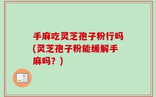 手麻吃灵芝孢子粉行吗(灵芝孢子粉能缓解手麻吗？)