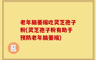 老年脑萎缩吃灵芝孢子粉(灵芝孢子粉有助于预防老年脑萎缩)