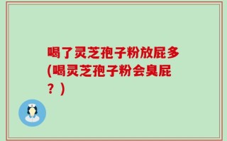 喝了灵芝孢子粉放屁多(喝灵芝孢子粉会臭屁？)