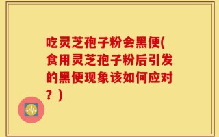 吃灵芝孢子粉会黑便(食用灵芝孢子粉后引发的黑便现象该如何应对？)