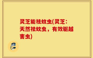 灵芝能祛蚊虫(灵芝：天然祛蚊虫，有效驱越害虫)