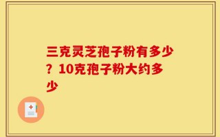 三克灵芝孢子粉有多少？10克孢子粉大约多少
