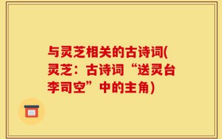 与灵芝相关的古诗词(灵芝：古诗词“送灵台李司空”中的主角)