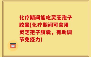 化疗期间能吃灵芝孢子胶囊(化疗期间可食用灵芝孢子胶囊，有助调节免疫力)