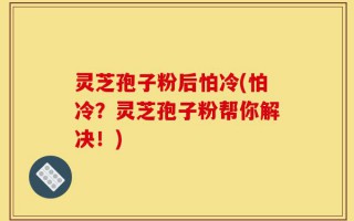 灵芝孢子粉后怕冷(怕冷？灵芝孢子粉帮你解决！)