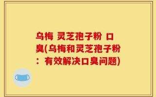 乌梅 灵芝孢子粉 口臭(乌梅和灵芝孢子粉：有效解决口臭问题)
