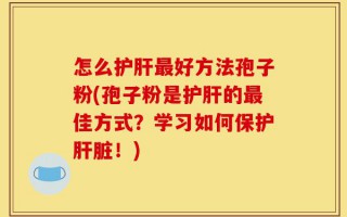 怎么护肝最好方法孢子粉(孢子粉是护肝的最佳方式？学习如何保护肝脏！)