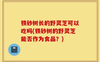铁砂树长的野灵芝可以吃吗(铁砂树的野灵芝能否作为食品？)