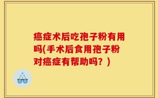 癌症术后吃孢子粉有用吗(手术后食用孢子粉对癌症有帮助吗？)