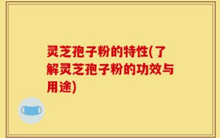 灵芝孢子粉的特性(了解灵芝孢子粉的功效与用途)