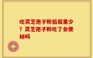 吃灵芝孢子粉后尿量少？灵芝孢子粉吃了会便秘吗