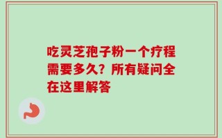 吃灵芝孢子粉一个疗程需要多久？所有疑问全在这里解答