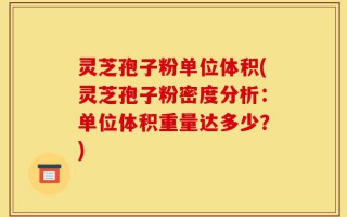 灵芝孢子粉单位体积(灵芝孢子粉密度分析：单位体积重量达多少？)