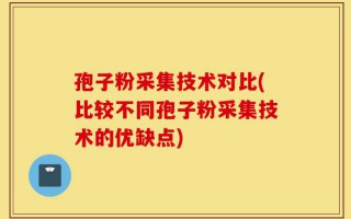 孢子粉采集技术对比(比较不同孢子粉采集技术的优缺点)