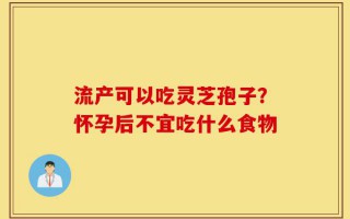 流产可以吃灵芝孢子？怀孕后不宜吃什么食物