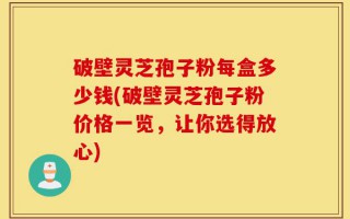 破壁灵芝孢子粉每盒多少钱(破壁灵芝孢子粉价格一览，让你选得放心)