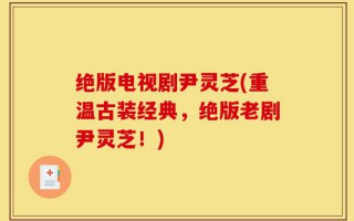 绝版电视剧尹灵芝(重温古装经典，绝版老剧尹灵芝！)