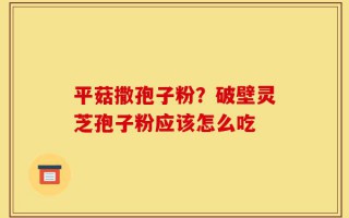 平菇撒孢子粉？破壁灵芝孢子粉应该怎么吃