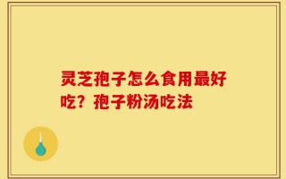 灵芝孢子怎么食用最好吃？孢子粉汤吃法