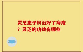 灵芝孢子粉治好了痔疮？灵芝的功效有哪些
