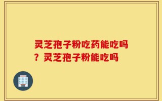 灵芝孢子粉吃药能吃吗？灵芝孢子粉能吃吗
