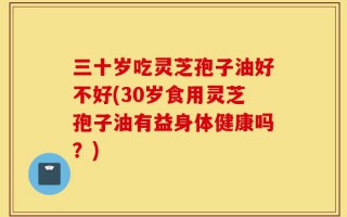 三十岁吃灵芝孢子油好不好(30岁食用灵芝孢子油有益身体健康吗？)