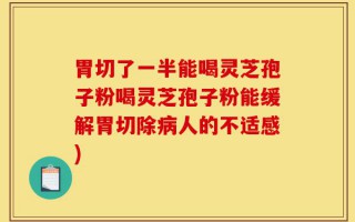 胃切了一半能喝灵芝孢子粉喝灵芝孢子粉能缓解胃切除病人的不适感)