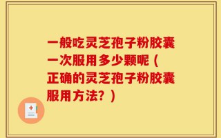 一般吃灵芝孢子粉胶囊一次服用多少颗呢 (正确的灵芝孢子粉胶囊服用方法？)