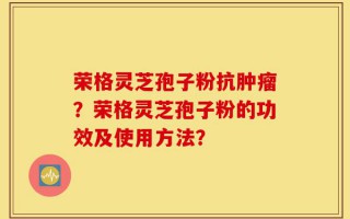 荣格灵芝孢子粉抗肿瘤？荣格灵芝孢子粉的功效及使用方法？