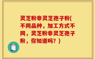 灵芝粉非灵芝孢子粉(不同品种，加工方式不同，灵芝粉非灵芝孢子粉，你知道吗？)