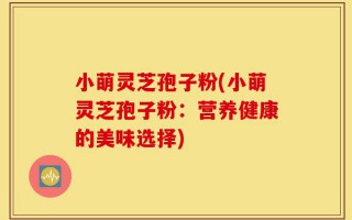 小萌灵芝孢子粉(小萌灵芝孢子粉：营养健康的美味选择)