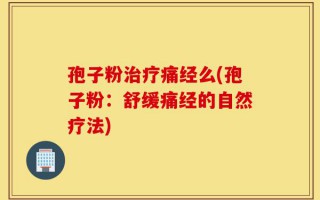 孢子粉治疗痛经么(孢子粉：舒缓痛经的自然疗法)