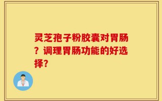 灵芝孢子粉胶囊对胃肠？调理胃肠功能的好选择？