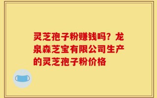 灵芝孢子粉赚钱吗？龙泉森芝宝有限公司生产的灵芝孢子粉价格
