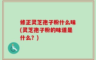 修正灵芝孢子粉什么味(灵芝孢子粉的味道是什么？)