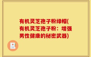 有机灵芝孢子粉绿帽(有机灵芝孢子粉：增强男性健康的秘密武器)