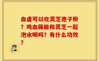 血虚可以吃灵芝孢子粉？鸡血藤能和灵芝一起泡水喝吗？有什么功效？