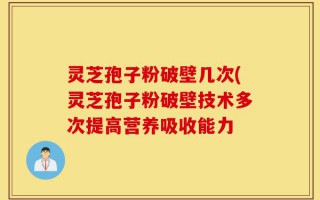 灵芝孢子粉破壁几次(灵芝孢子粉破壁技术多次提高营养吸收能力