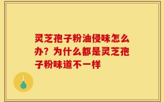 灵芝孢子粉油侵味怎么办？为什么都是灵芝孢子粉味道不一样