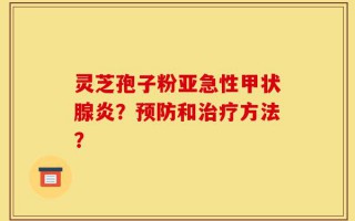 灵芝孢子粉亚急性甲状腺炎？预防和治疗方法？