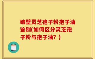 破壁灵芝孢子粉孢子油鉴别(如何区分灵芝孢子粉与孢子油？)