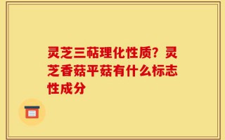 灵芝三萜理化性质？灵芝香菇平菇有什么标志性成分
