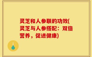 灵芝和人参联的功效(灵芝与人参搭配：双倍营养，促进健康)