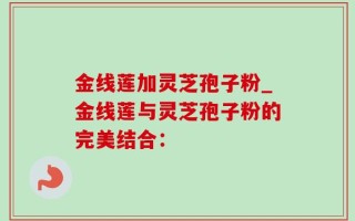 金线莲加灵芝孢子粉_金线莲与灵芝孢子粉的完美结合：