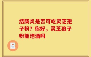 结肠炎是否可吃灵芝孢子粉？你好，灵芝孢子粉能泡酒吗
