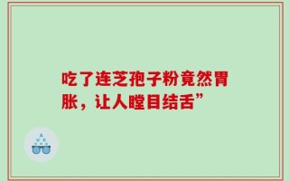 吃了连芝孢子粉竟然胃胀，让人瞠目结舌”